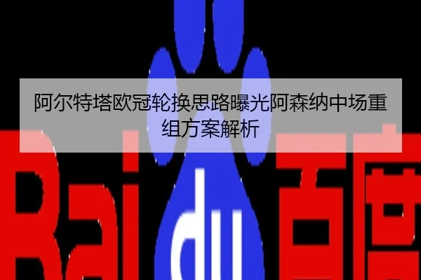 阿尔特塔欧冠轮换思路曝光阿森纳中场重组方案解析