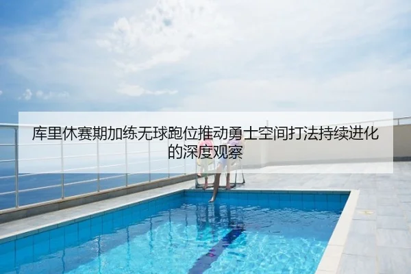 库里休赛期加练无球跑位推动勇士空间打法持续进化的深度观察