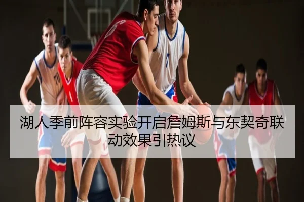 湖人季前阵容实验开启詹姆斯与东契奇联动效果引热议