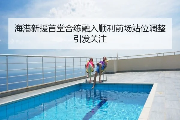 海港新援首堂合练融入顺利前场站位调整引发关注