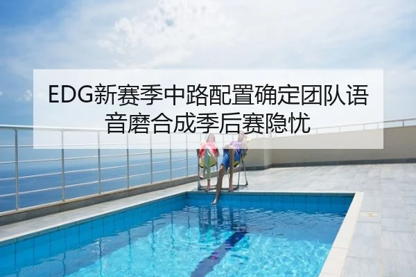 EDG新赛季中路配置确定团队语音磨合成季后赛隐忧