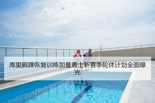 库里脚踝恢复训练加量勇士新赛季轮休计划全面曝光